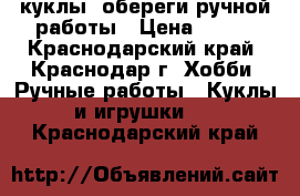 куклы -обереги ручной работы › Цена ­ 150 - Краснодарский край, Краснодар г. Хобби. Ручные работы » Куклы и игрушки   . Краснодарский край